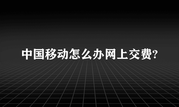 中国移动怎么办网上交费?