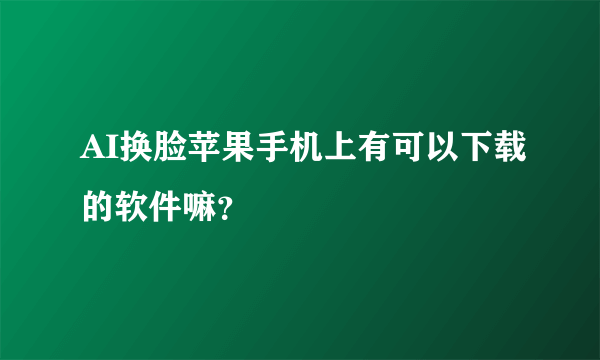 AI换脸苹果手机上有可以下载的软件嘛？