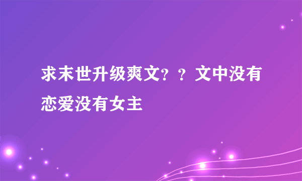 求末世升级爽文？？文中没有恋爱没有女主