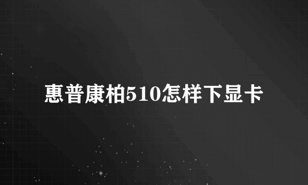 惠普康柏510怎样下显卡