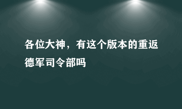 各位大神，有这个版本的重返德军司令部吗