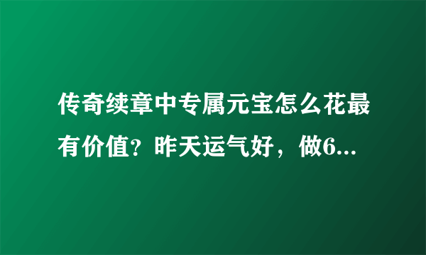 传奇续章中专属元宝怎么花最有价值？昨天运气好，做666给了50个专属元宝。马上到期了，买成什么最划算。