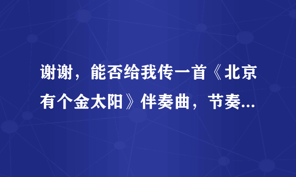 谢谢，能否给我传一首《北京有个金太阳》伴奏曲，节奏稍慢的，万分感谢，比较急