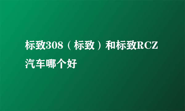 标致308（标致）和标致RCZ汽车哪个好