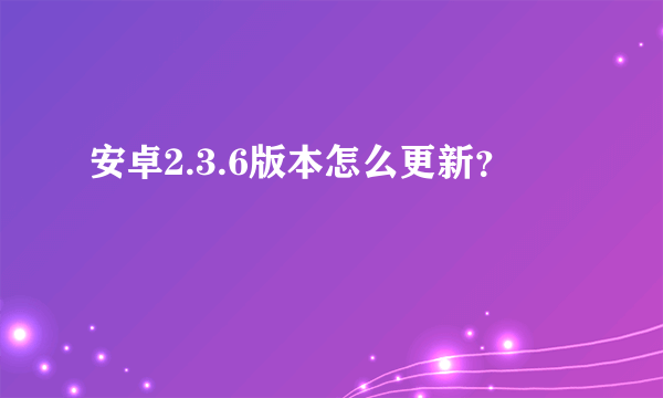 安卓2.3.6版本怎么更新？