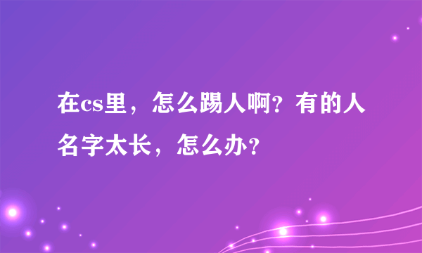 在cs里，怎么踢人啊？有的人名字太长，怎么办？