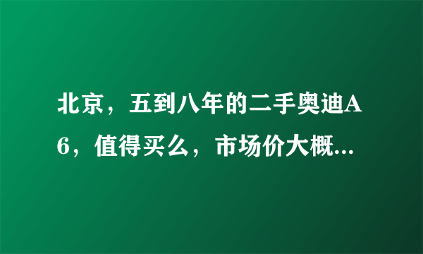 北京，五到八年的二手奥迪A6，值得买么，市场价大概什么价位，车况要好点的