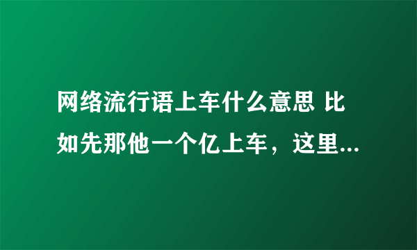 网络流行语上车什么意思 比如先那他一个亿上车，这里上车什么意思