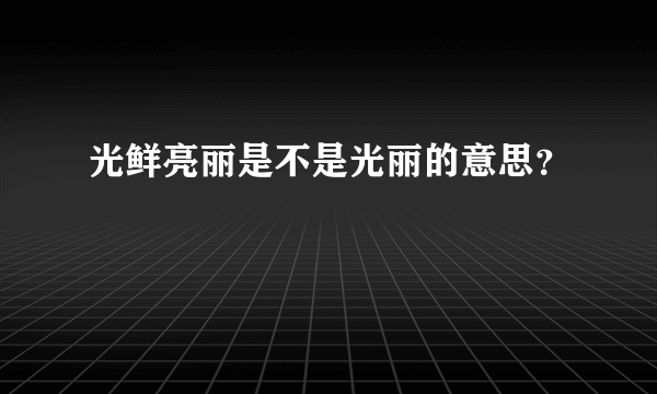 光鲜亮丽是不是光丽的意思？