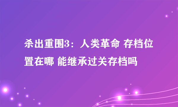 杀出重围3：人类革命 存档位置在哪 能继承过关存档吗