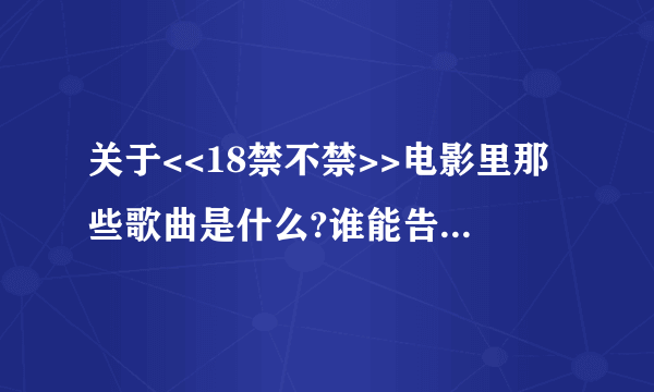 关于<<18禁不禁>>电影里那些歌曲是什么?谁能告诉我?谢了!