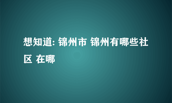 想知道: 锦州市 锦州有哪些社区 在哪