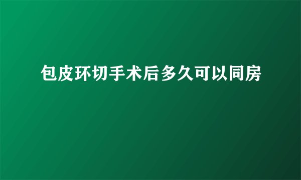 包皮环切手术后多久可以同房