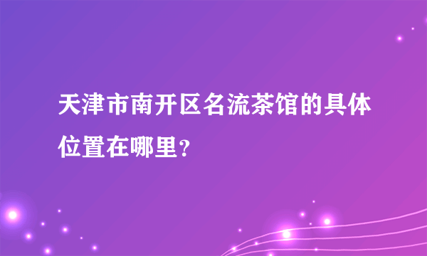 天津市南开区名流茶馆的具体位置在哪里？