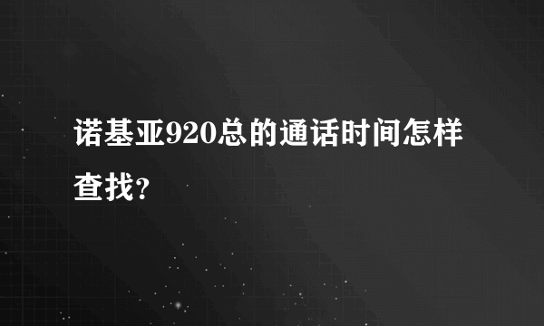 诺基亚920总的通话时间怎样查找？