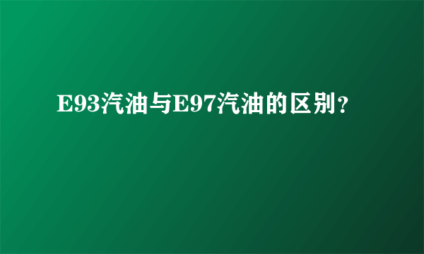 E93汽油与E97汽油的区别？