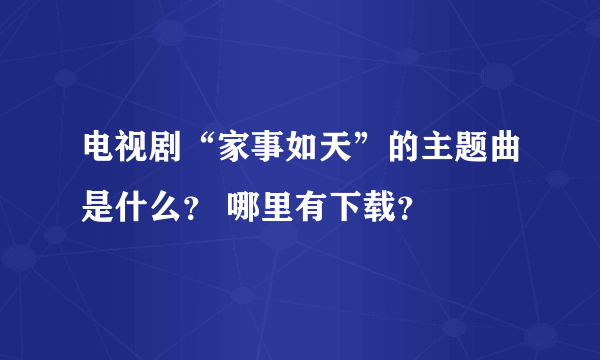 电视剧“家事如天”的主题曲是什么？ 哪里有下载？