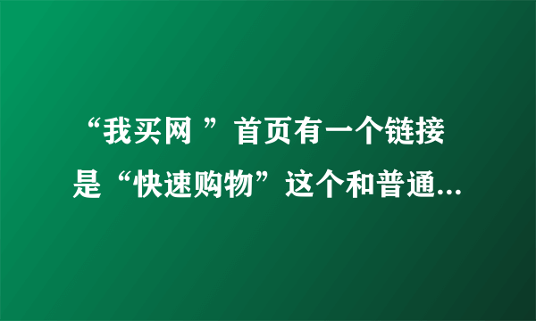 “我买网 ”首页有一个链接是“快速购物”这个和普通的订单有什么区别吗？送货会快？拜托各位大神