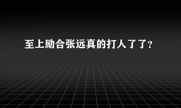 至上励合张远真的打人了了？