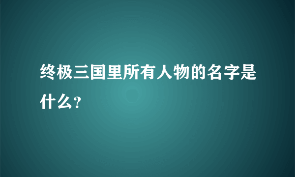 终极三国里所有人物的名字是什么？