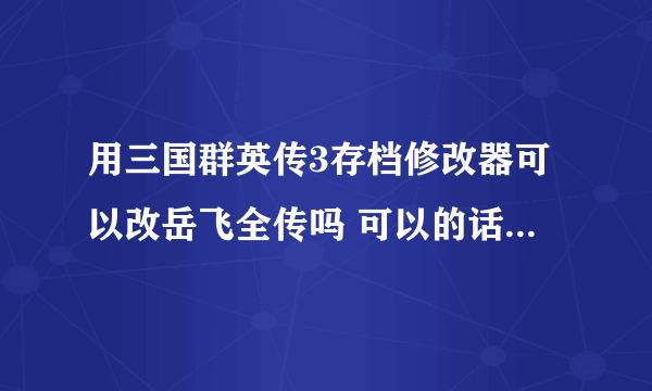 用三国群英传3存档修改器可以改岳飞全传吗 可以的话怎么改 说的详细点谢谢