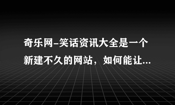 奇乐网-笑话资讯大全是一个新建不久的网站，如何能让这个网站发挥出他的“奇” “乐”的特性来？谢谢！