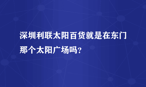 深圳利联太阳百货就是在东门那个太阳广场吗？