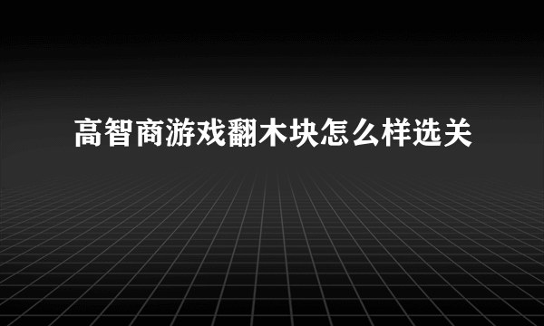 高智商游戏翻木块怎么样选关