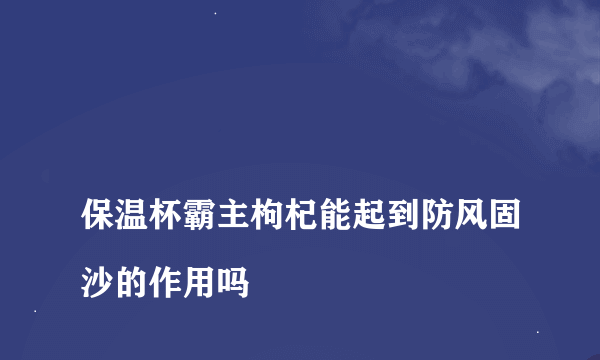 
保温杯霸主枸杞能起到防风固沙的作用吗

