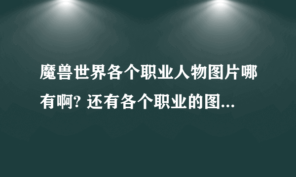 魔兽世界各个职业人物图片哪有啊? 还有各个职业的图标哪里有的？