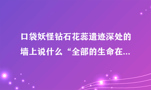 口袋妖怪钻石花蕊遗迹深处的墙上说什么“全部的生命在一起会产生什么”是什么意思