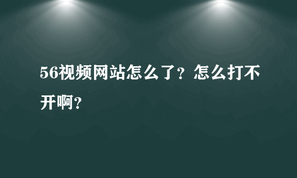 56视频网站怎么了？怎么打不开啊？