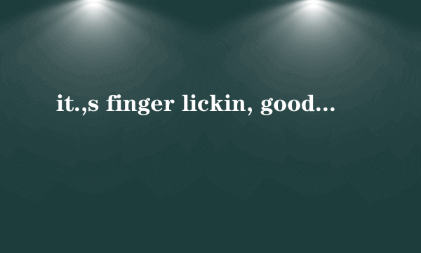 it.,s finger lickin, good.译中文