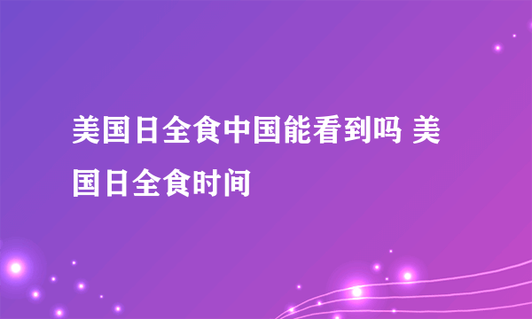 美国日全食中国能看到吗 美国日全食时间