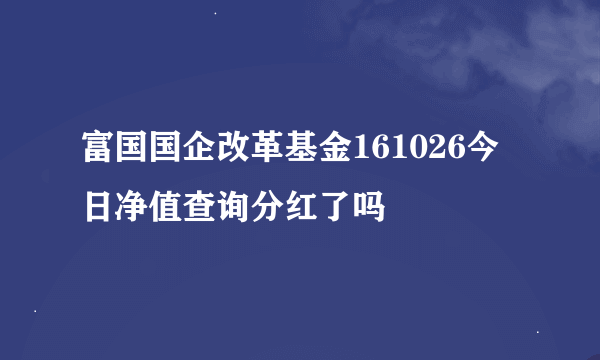 富国国企改革基金161026今日净值查询分红了吗