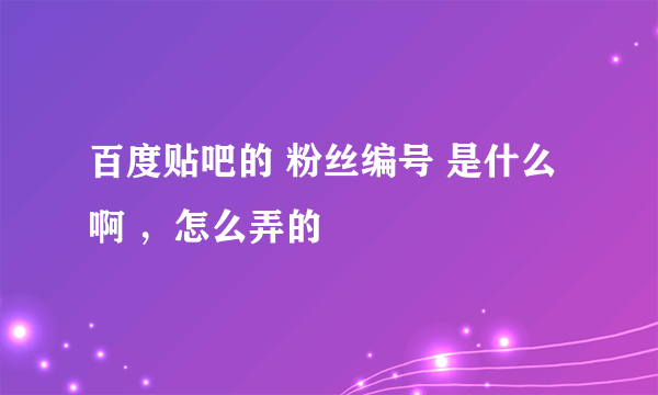 百度贴吧的 粉丝编号 是什么啊 ，怎么弄的