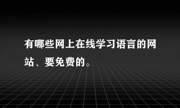 有哪些网上在线学习语言的网站、要免费的。