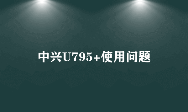 中兴U795+使用问题