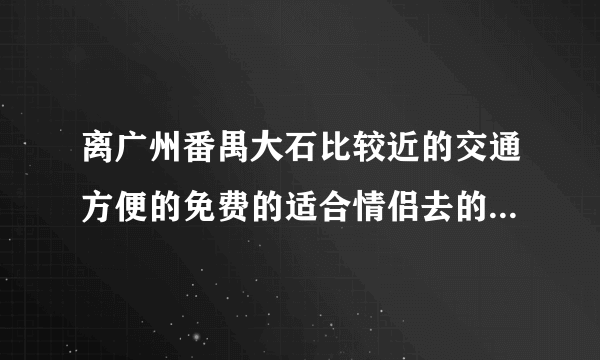 离广州番禺大石比较近的交通方便的免费的适合情侣去的旅游景点？介绍5个