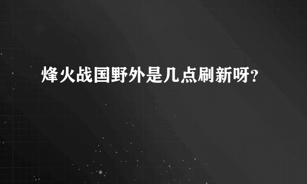 烽火战国野外是几点刷新呀？