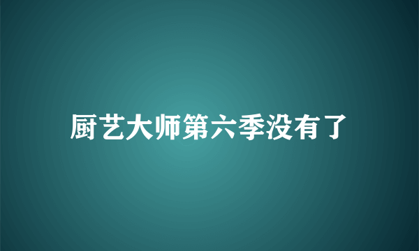 厨艺大师第六季没有了