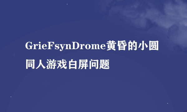 GrieFsynDrome黄昏的小圆同人游戏白屏问题