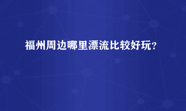 福州周边哪里漂流比较好玩？