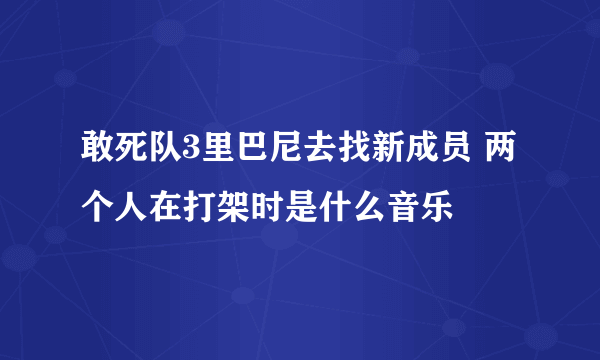 敢死队3里巴尼去找新成员 两个人在打架时是什么音乐