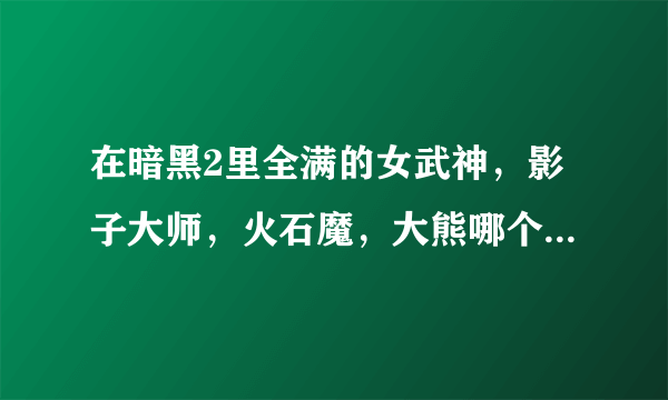 在暗黑2里全满的女武神，影子大师，火石魔，大熊哪个最强？四个由强到弱怎么排列？