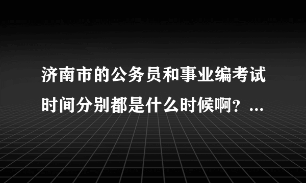 济南市的公务员和事业编考试时间分别都是什么时候啊？要是知道考试科目和详细内容的就更好了，谢谢啊！