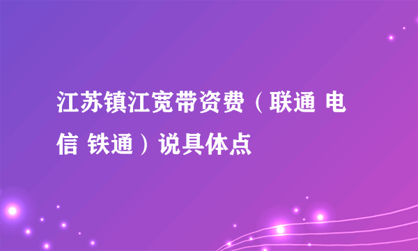 江苏镇江宽带资费（联通 电信 铁通）说具体点