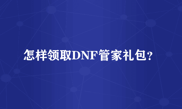 怎样领取DNF管家礼包？