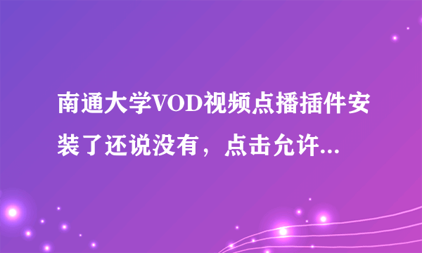 南通大学VOD视频点播插件安装了还说没有，点击允许了，结果还说没有，郁闷啊。到底要怎么弄才好啊？