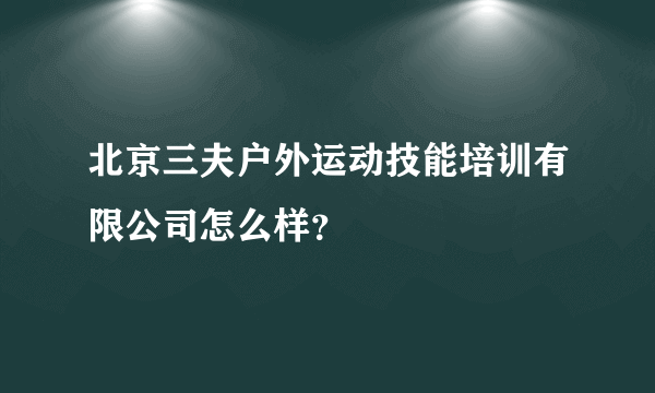 北京三夫户外运动技能培训有限公司怎么样？